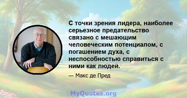 С точки зрения лидера, наиболее серьезное предательство связано с мешающим человеческим потенциалом, с погашением духа, с неспособностью справиться с ними как людей.