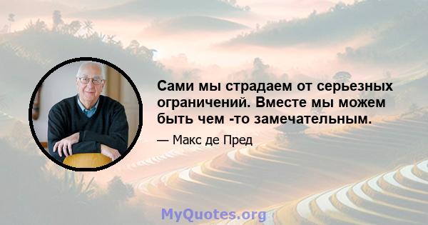 Сами мы страдаем от серьезных ограничений. Вместе мы можем быть чем -то замечательным.