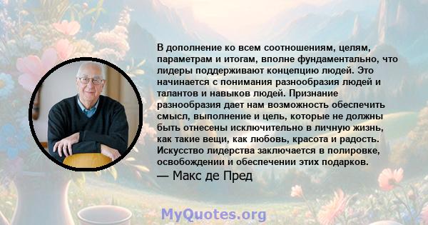 В дополнение ко всем соотношениям, целям, параметрам и итогам, вполне фундаментально, что лидеры поддерживают концепцию людей. Это начинается с понимания разнообразия людей и талантов и навыков людей. Признание