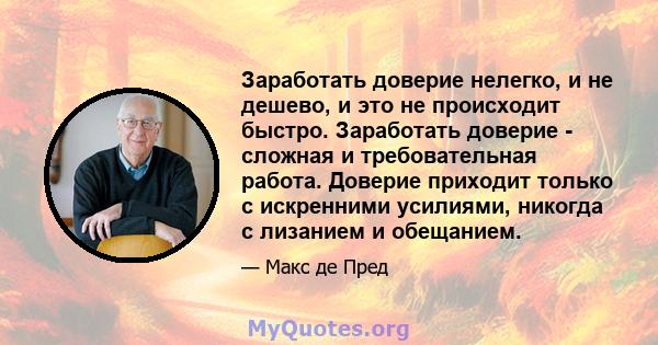 Заработать доверие нелегко, и не дешево, и это не происходит быстро. Заработать доверие - сложная и требовательная работа. Доверие приходит только с искренними усилиями, никогда с лизанием и обещанием.