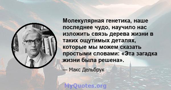 Молекулярная генетика, наше последнее чудо, научило нас изложить связь дерева жизни в таких ощутимых деталях, которые мы можем сказать простыми словами: «Эта загадка жизни была решена».