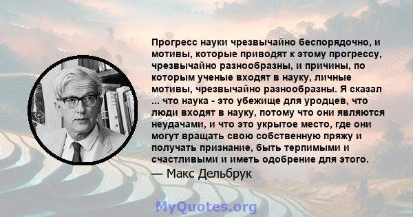 Прогресс науки чрезвычайно беспорядочно, и мотивы, которые приводят к этому прогрессу, чрезвычайно разнообразны, и причины, по которым ученые входят в науку, личные мотивы, чрезвычайно разнообразны. Я сказал ... что