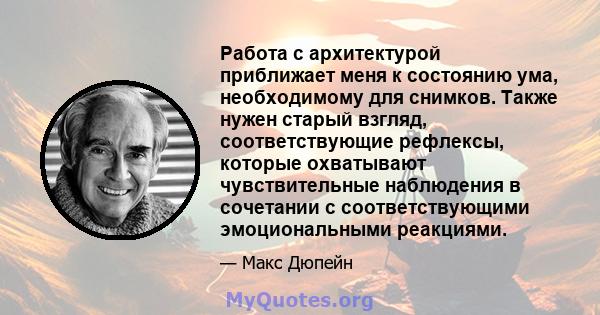 Работа с архитектурой приближает меня к состоянию ума, необходимому для снимков. Также нужен старый взгляд, соответствующие рефлексы, которые охватывают чувствительные наблюдения в сочетании с соответствующими