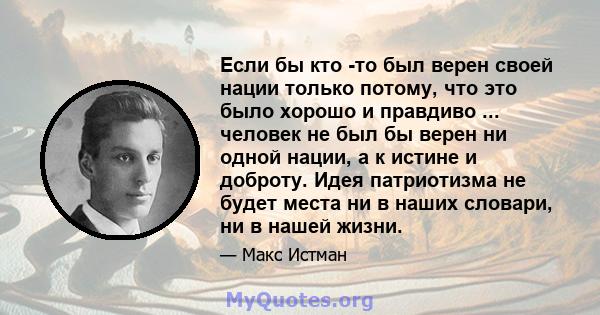 Если бы кто -то был верен своей нации только потому, что это было хорошо и правдиво ... человек не был бы верен ни одной нации, а к истине и доброту. Идея патриотизма не будет места ни в наших словари, ни в нашей жизни.