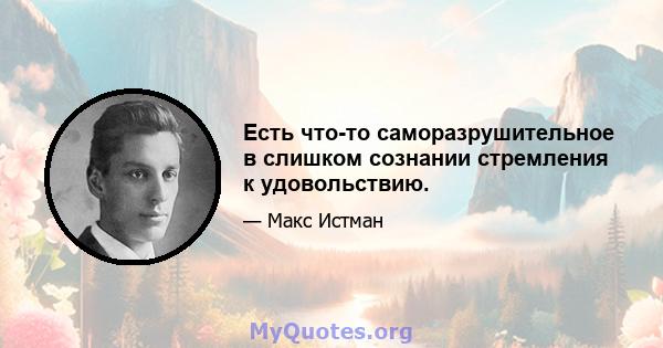 Есть что-то саморазрушительное в слишком сознании стремления к удовольствию.