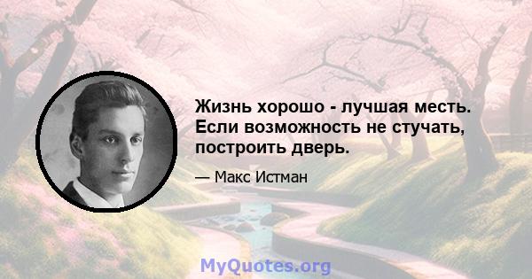 Жизнь хорошо - лучшая месть. Если возможность не стучать, построить дверь.