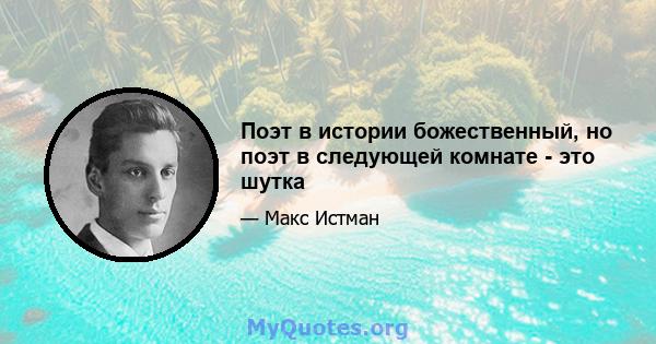 Поэт в истории божественный, но поэт в следующей комнате - это шутка