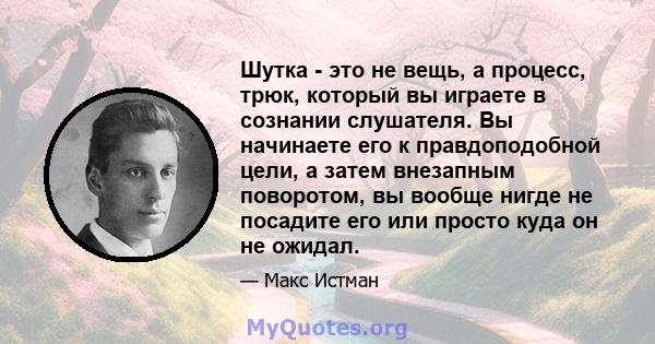 Шутка - это не вещь, а процесс, трюк, который вы играете в сознании слушателя. Вы начинаете его к правдоподобной цели, а затем внезапным поворотом, вы вообще нигде не посадите его или просто куда он не ожидал.