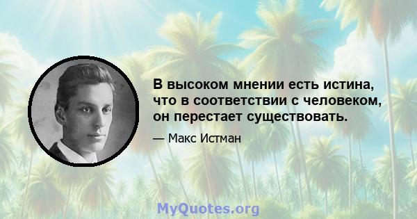 В высоком мнении есть истина, что в соответствии с человеком, он перестает существовать.