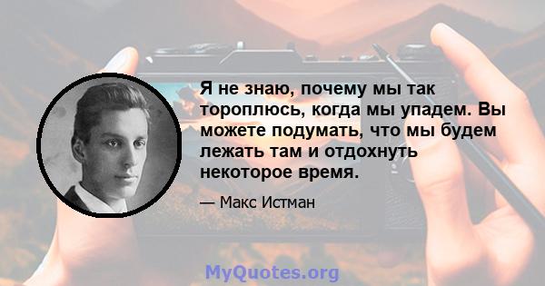 Я не знаю, почему мы так тороплюсь, когда мы упадем. Вы можете подумать, что мы будем лежать там и отдохнуть некоторое время.