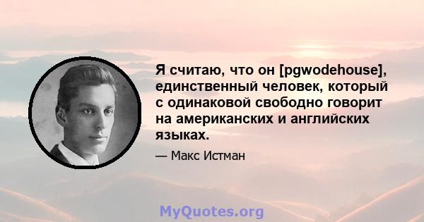 Я считаю, что он [pgwodehouse], единственный человек, который с одинаковой свободно говорит на американских и английских языках.