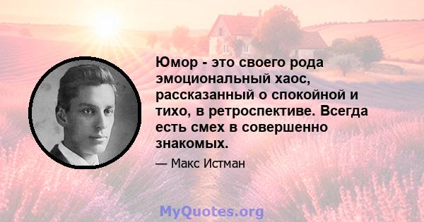 Юмор - это своего рода эмоциональный хаос, рассказанный о спокойной и тихо, в ретроспективе. Всегда есть смех в совершенно знакомых.