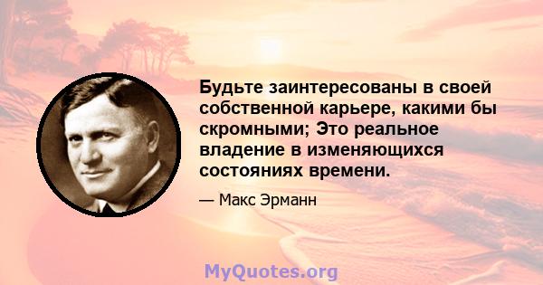 Будьте заинтересованы в своей собственной карьере, какими бы скромными; Это реальное владение в изменяющихся состояниях времени.