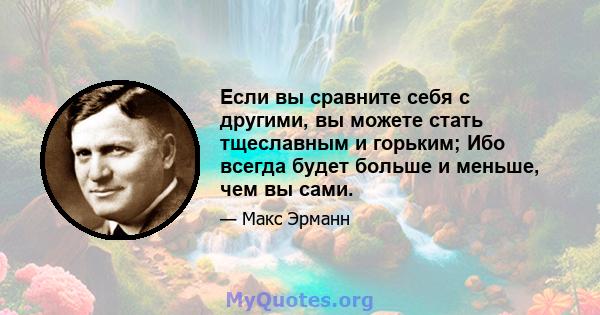 Если вы сравните себя с другими, вы можете стать тщеславным и горьким; Ибо всегда будет больше и меньше, чем вы сами.