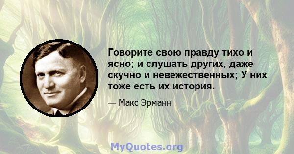 Говорите свою правду тихо и ясно; и слушать других, даже скучно и невежественных; У них тоже есть их история.