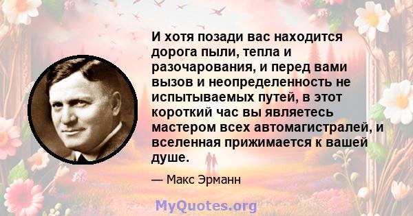 И хотя позади вас находится дорога пыли, тепла и разочарования, и перед вами вызов и неопределенность не испытываемых путей, в этот короткий час вы являетесь мастером всех автомагистралей, и вселенная прижимается к