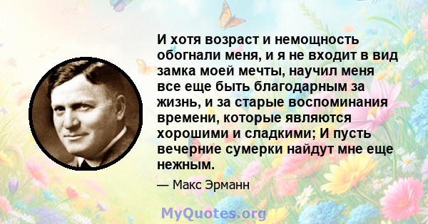 И хотя возраст и немощность обогнали меня, и я не входит в вид замка моей мечты, научил меня все еще быть благодарным за жизнь, и за старые воспоминания времени, которые являются хорошими и сладкими; И пусть вечерние