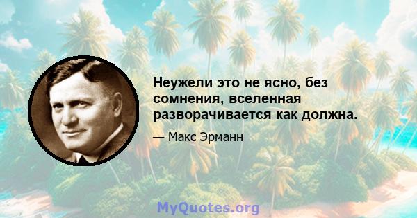 Неужели это не ясно, без сомнения, вселенная разворачивается как должна.