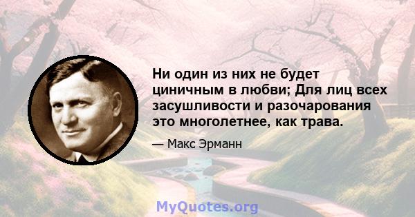 Ни один из них не будет циничным в любви; Для лиц всех засушливости и разочарования это многолетнее, как трава.