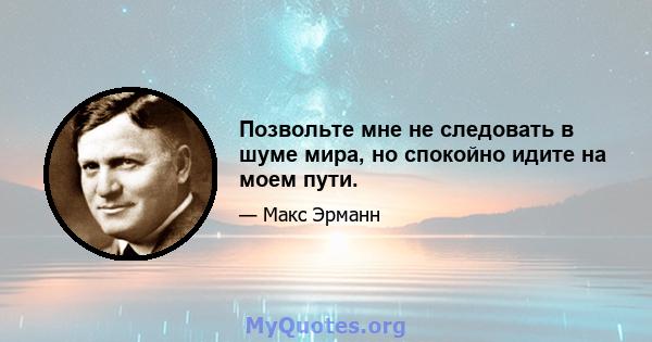 Позвольте мне не следовать в шуме мира, но спокойно идите на моем пути.