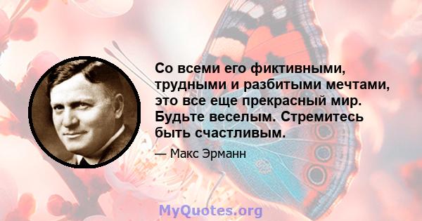 Со всеми его фиктивными, трудными и разбитыми мечтами, это все еще прекрасный мир. Будьте веселым. Стремитесь быть счастливым.