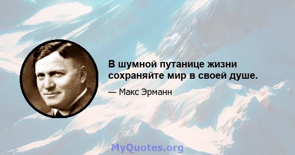 В шумной путанице жизни сохраняйте мир в своей душе.