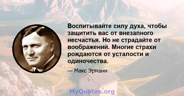 Воспитывайте силу духа, чтобы защитить вас от внезапного несчастья. Но не страдайте от воображений. Многие страхи рождаются от усталости и одиночества.