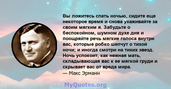 Вы ложитесь спать ночью, сидите еще некоторое время и снова ухаживайте за своим мягким я. Забудьте о беспокойном, шумном духе дня и поощряйте речь мягкие голоса внутри вас, которые робко шепчут о тихой ночи; и иногда