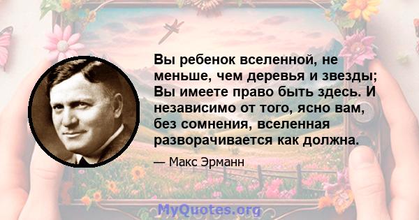 Вы ребенок вселенной, не меньше, чем деревья и звезды; Вы имеете право быть здесь. И независимо от того, ясно вам, без сомнения, вселенная разворачивается как должна.