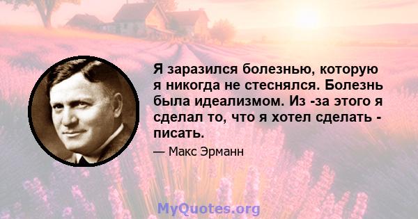 Я заразился болезнью, которую я никогда не стеснялся. Болезнь была идеализмом. Из -за этого я сделал то, что я хотел сделать - писать.