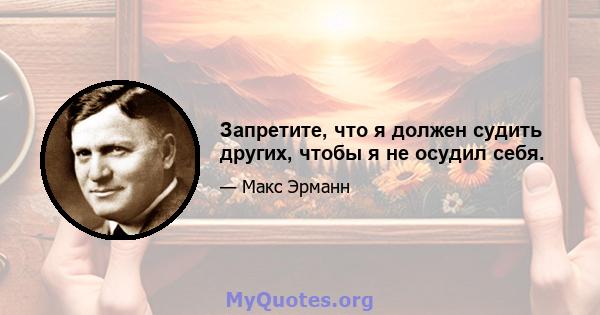 Запретите, что я должен судить других, чтобы я не осудил себя.