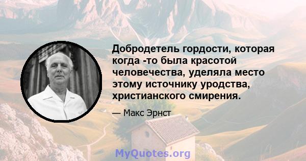Добродетель гордости, которая когда -то была красотой человечества, уделяла место этому источнику уродства, христианского смирения.