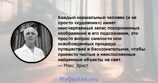 Каждый нормальный человек (и не просто «художник») имеет неисчерпаемый запас похороненных изображений в его подсознании, это просто вопрос смелости или освобожденных процедур ... путешествий в бессознательное, чтобы