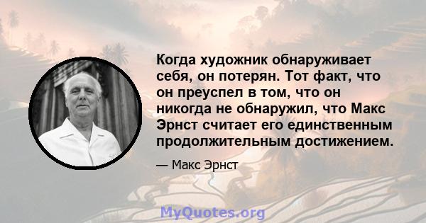 Когда художник обнаруживает себя, он потерян. Тот факт, что он преуспел в том, что он никогда не обнаружил, что Макс Эрнст считает его единственным продолжительным достижением.