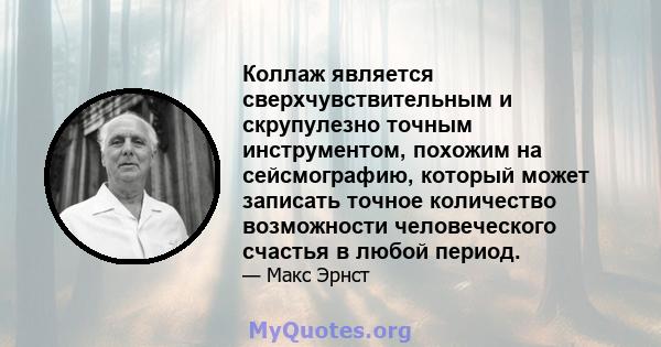 Коллаж является сверхчувствительным и скрупулезно точным инструментом, похожим на сейсмографию, который может записать точное количество возможности человеческого счастья в любой период.