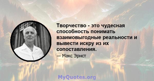 Творчество - это чудесная способность понимать взаимовыгодные реальности и вывести искру из их сопоставления.