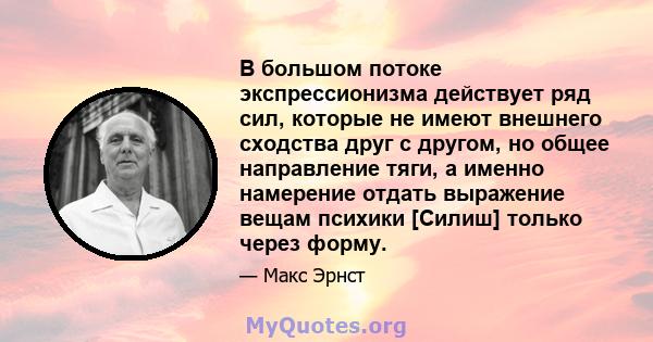 В большом потоке экспрессионизма действует ряд сил, которые не имеют внешнего сходства друг с другом, но общее направление тяги, а именно намерение отдать выражение вещам психики [Силиш] только через форму.