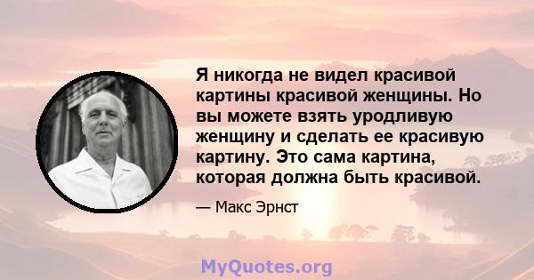 Я никогда не видел красивой картины красивой женщины. Но вы можете взять уродливую женщину и сделать ее красивую картину. Это сама картина, которая должна быть красивой.