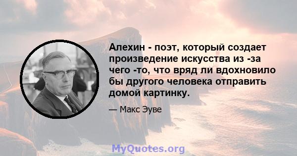 Алехин - поэт, который создает произведение искусства из -за чего -то, что вряд ли вдохновило бы другого человека отправить домой картинку.