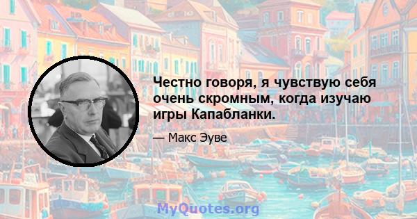 Честно говоря, я чувствую себя очень скромным, когда изучаю игры Капабланки.