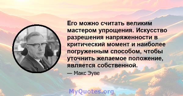 Его можно считать великим мастером упрощения. Искусство разрешения напряженности в критический момент и наиболее погруженным способом, чтобы уточнить желаемое положение, является собственной.