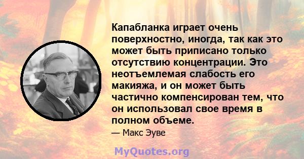 Капабланка играет очень поверхностно, иногда, так как это может быть приписано только отсутствию концентрации. Это неотъемлемая слабость его макияжа, и он может быть частично компенсирован тем, что он использовал свое