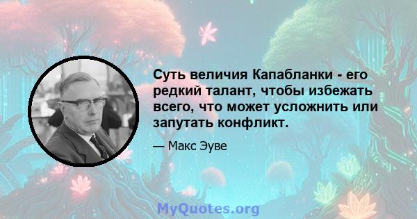 Суть величия Капабланки - его редкий талант, чтобы избежать всего, что может усложнить или запутать конфликт.