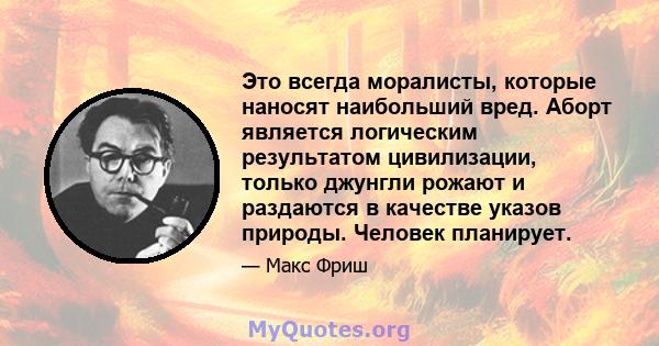 Это всегда моралисты, которые наносят наибольший вред. Аборт является логическим результатом цивилизации, только джунгли рожают и раздаются в качестве указов природы. Человек планирует.