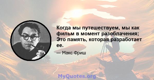 Когда мы путешествуем, мы как фильм в момент разоблачения; Это память, которая разработает ее.