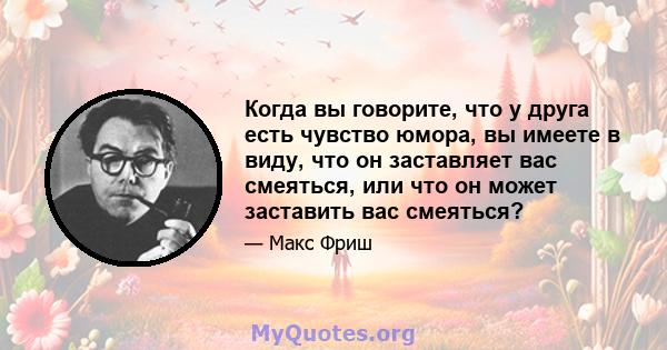 Когда вы говорите, что у друга есть чувство юмора, вы имеете в виду, что он заставляет вас смеяться, или что он может заставить вас смеяться?