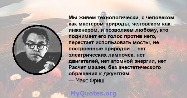 Мы живем технологически, с человеком как мастером природы, человеком как инженером, и позволяем любому, кто поднимает его голос против него, перестает использовать мосты, не построенные природой ... нет электрических