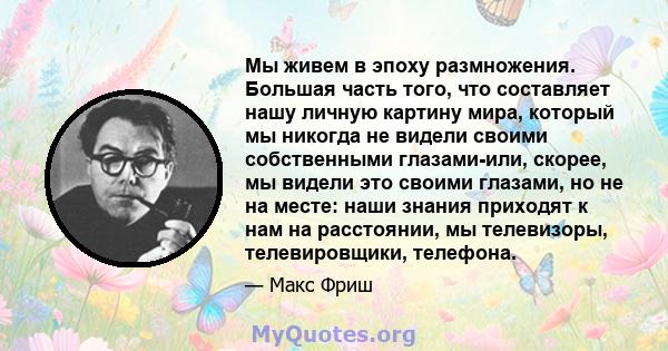 Мы живем в эпоху размножения. Большая часть того, что составляет нашу личную картину мира, который мы никогда не видели своими собственными глазами-или, скорее, мы видели это своими глазами, но не на месте: наши знания