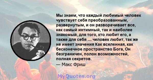 Мы знаем, что каждый любимый человек чувствует себя преобразованным, развернутым, и он разворачивает все, как самый интимный, так и наиболее знакомый, для того, кто любит его, а также для себя .... человек любит, так же 