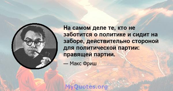 На самом деле те, кто не заботится о политике и сидит на заборе, действительно стороной для политической партии: правящей партии.